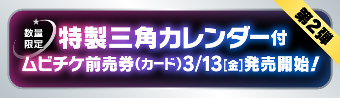 第2弾 数量限定特製三角カレンダー付 ムビチケ前売券（カード）3/13（金）発売開始！