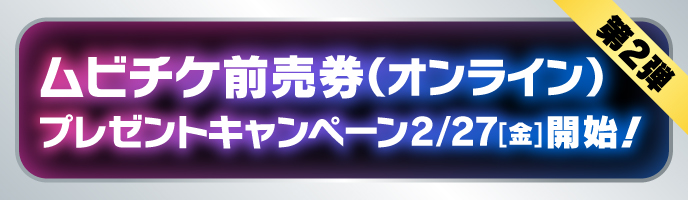 第2弾ムビチケ前売券（オンライン）キャンペーン2/27（金）開始！